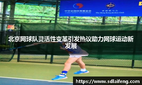 北京网球队灵活性变革引发热议助力网球运动新发展