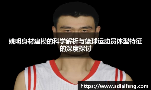 姚明身材建模的科学解析与篮球运动员体型特征的深度探讨