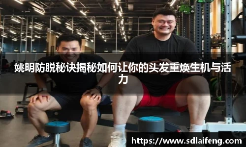 姚明防脱秘诀揭秘如何让你的头发重焕生机与活力