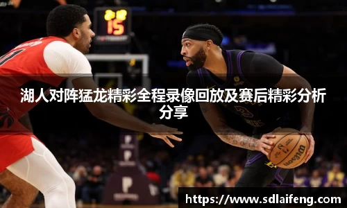 湖人对阵猛龙精彩全程录像回放及赛后精彩分析分享