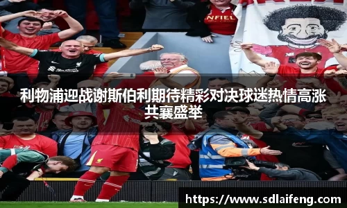 利物浦迎战谢斯伯利期待精彩对决球迷热情高涨共襄盛举