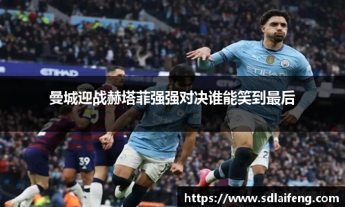 曼城迎战赫塔菲强强对决谁能笑到最后