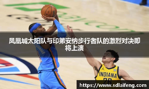 凤凰城太阳队与印第安纳步行者队的激烈对决即将上演